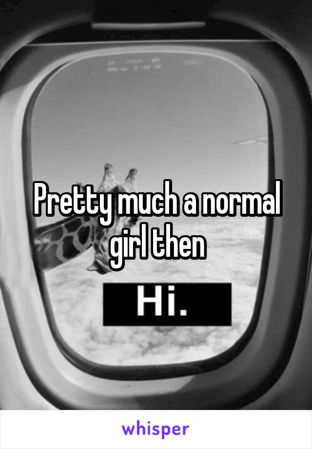 Pretty much a normal girl then