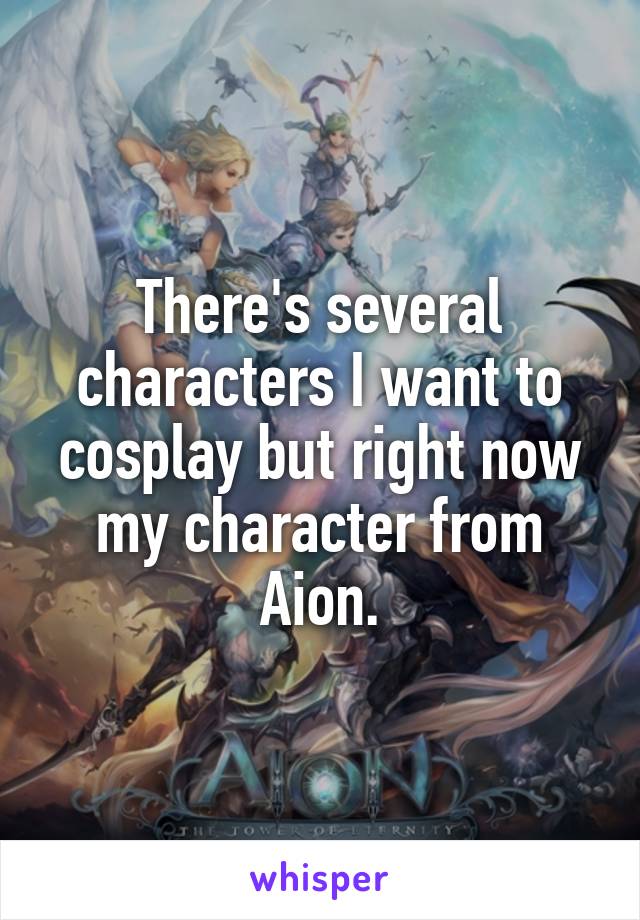 There's several characters I want to cosplay but right now my character from Aion.