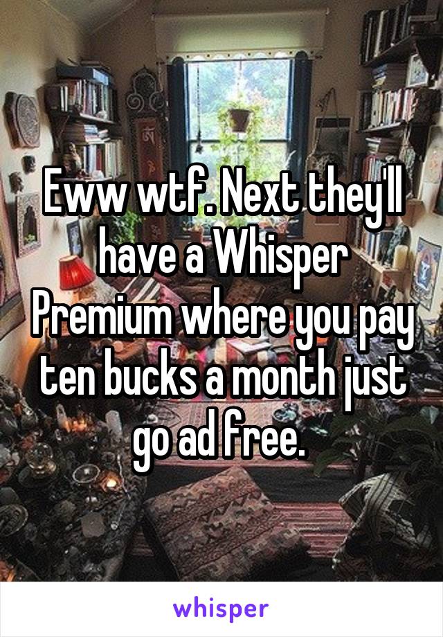 Eww wtf. Next they'll have a Whisper Premium where you pay ten bucks a month just go ad free. 