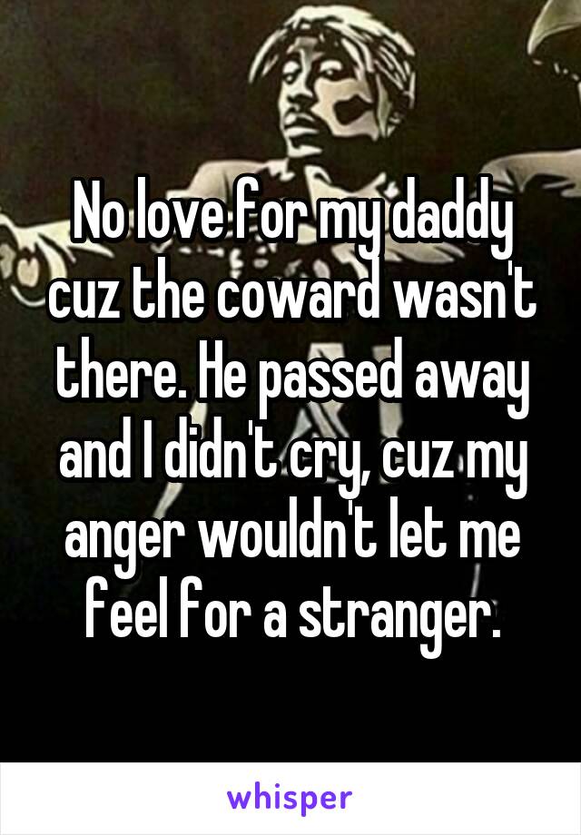 No love for my daddy cuz the coward wasn't there. He passed away and I didn't cry, cuz my anger wouldn't let me feel for a stranger.