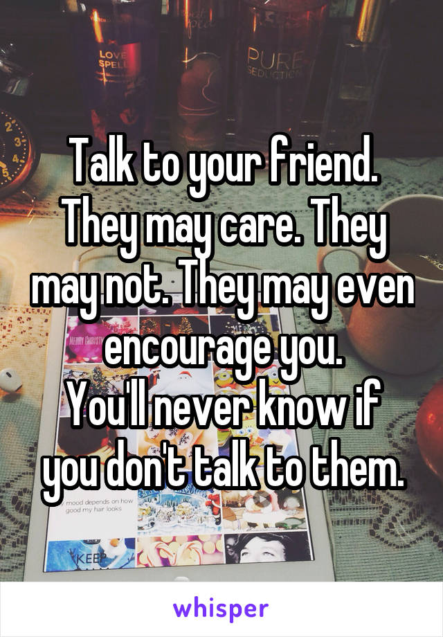 Talk to your friend.
They may care. They may not. They may even encourage you.
You'll never know if you don't talk to them.