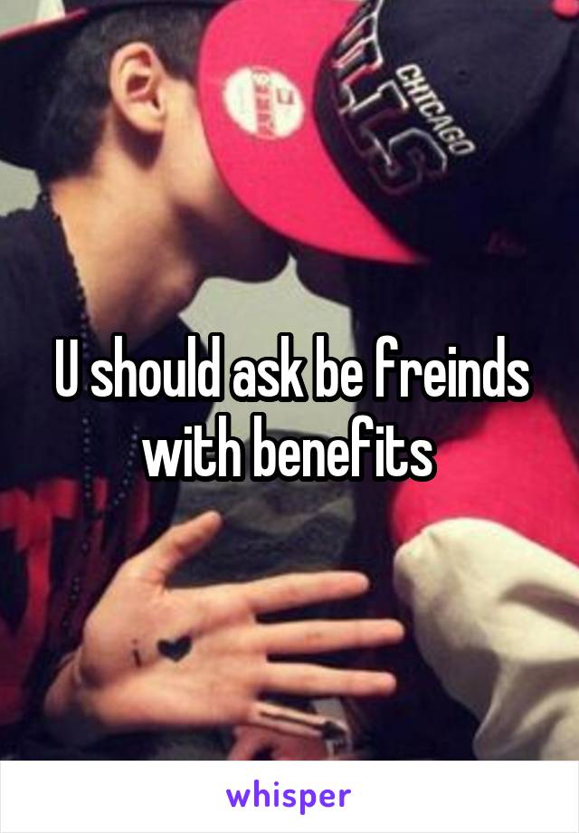 U should ask be freinds with benefits 