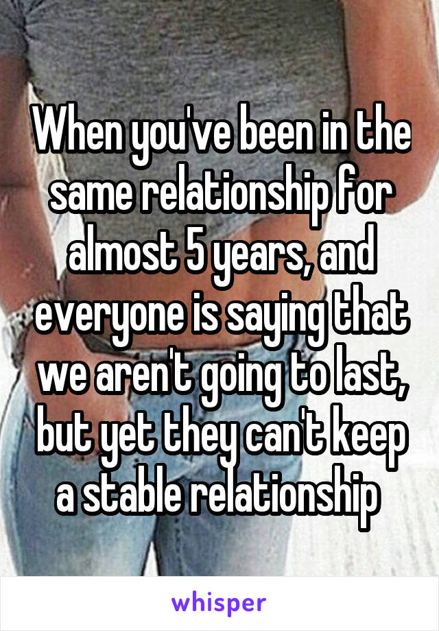 When you've been in the same relationship for almost 5 years, and everyone is saying that we aren't going to last, but yet they can't keep a stable relationship 