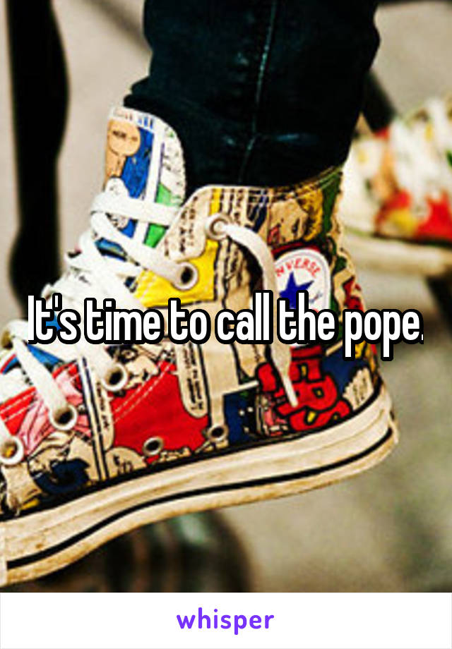 It's time to call the pope.
