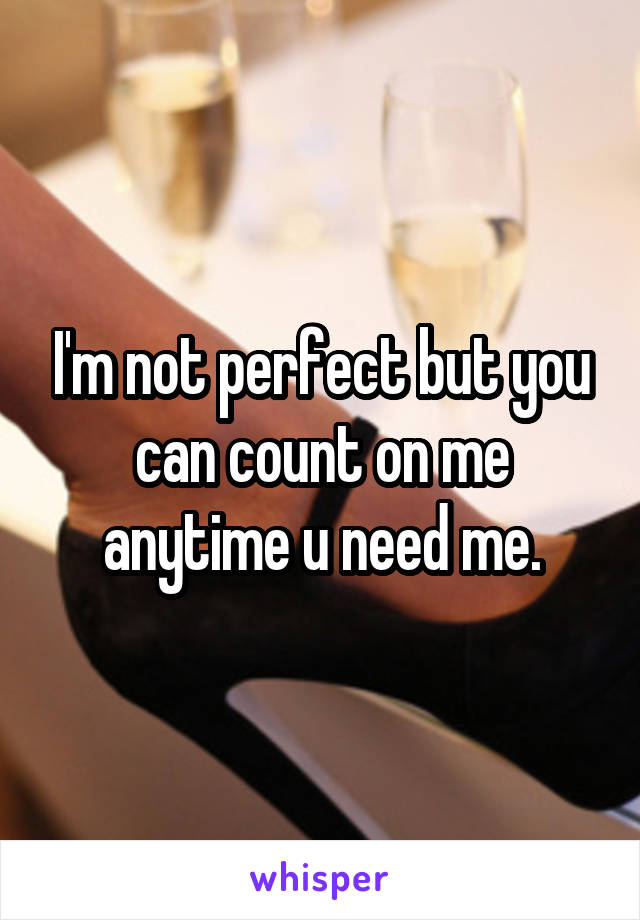 I'm not perfect but you can count on me anytime u need me.