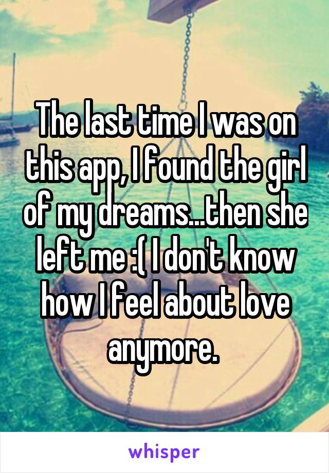 The last time I was on this app, I found the girl of my dreams...then she left me :( I don't know how I feel about love anymore. 