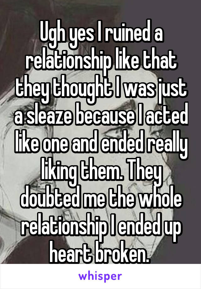 Ugh yes I ruined a relationship like that they thought I was just a sleaze because I acted like one and ended really liking them. They doubted me the whole relationship I ended up heart broken. 