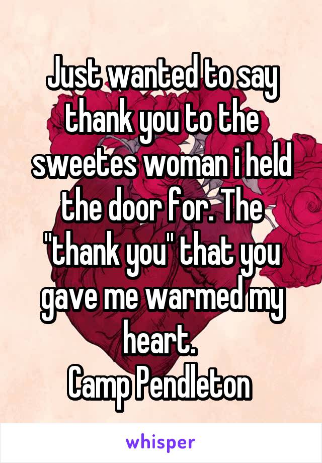 Just wanted to say thank you to the sweetes woman i held the door for. The "thank you" that you gave me warmed my heart. 
Camp Pendleton 