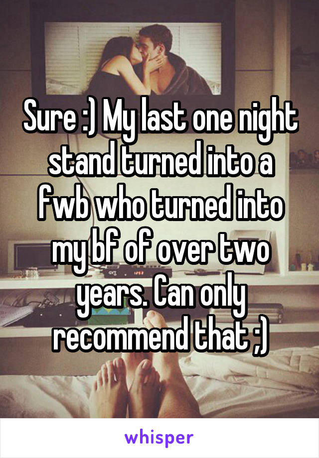 Sure :) My last one night stand turned into a fwb who turned into my bf of over two years. Can only recommend that ;)