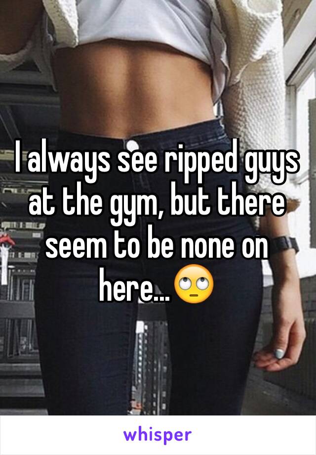 I always see ripped guys at the gym, but there seem to be none on here...🙄