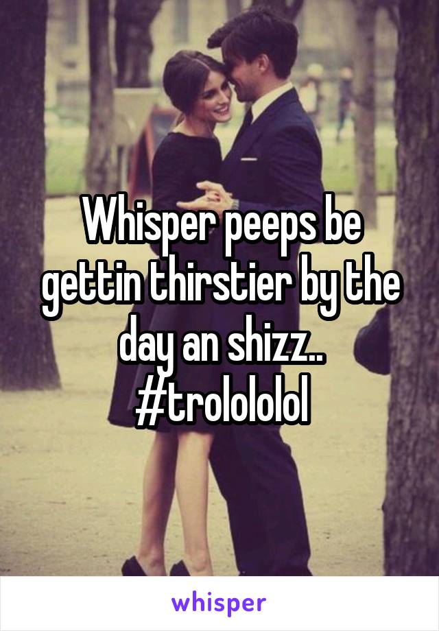 Whisper peeps be gettin thirstier by the day an shizz..
#trolololol