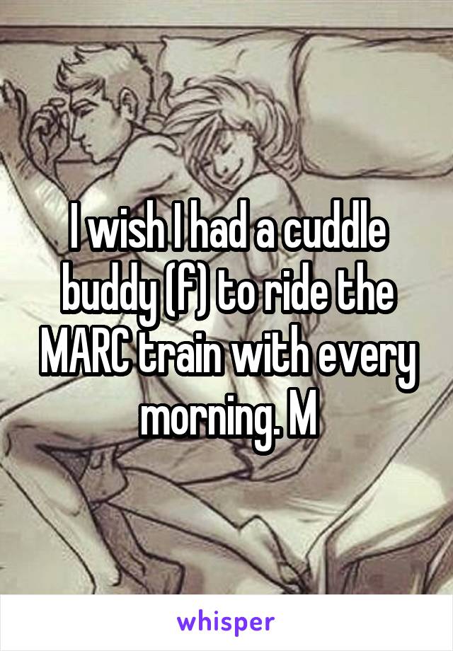 I wish I had a cuddle buddy (f) to ride the MARC train with every morning. M