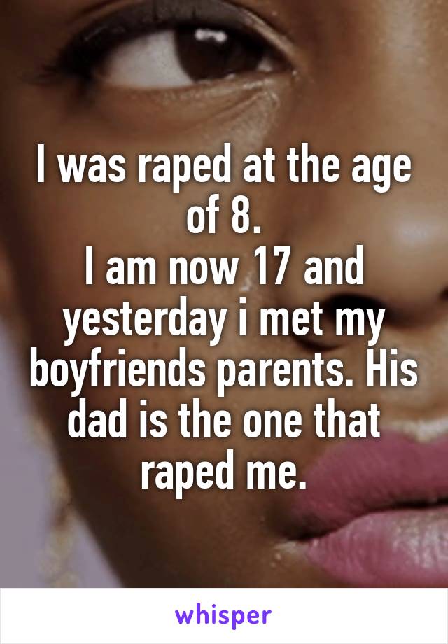 I was raped at the age of 8.
I am now 17 and yesterday i met my boyfriends parents. His dad is the one that raped me.