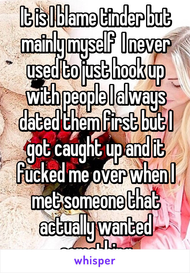 It is I blame tinder but mainly myself  I never used to just hook up with people I always dated them first but I got caught up and it fucked me over when I met someone that actually wanted something