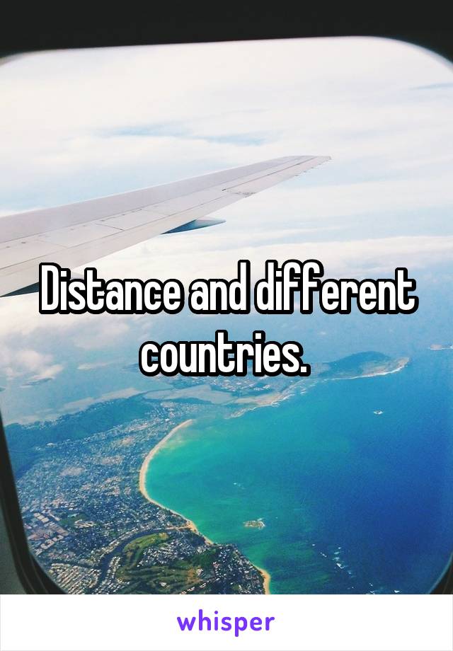 Distance and different countries. 