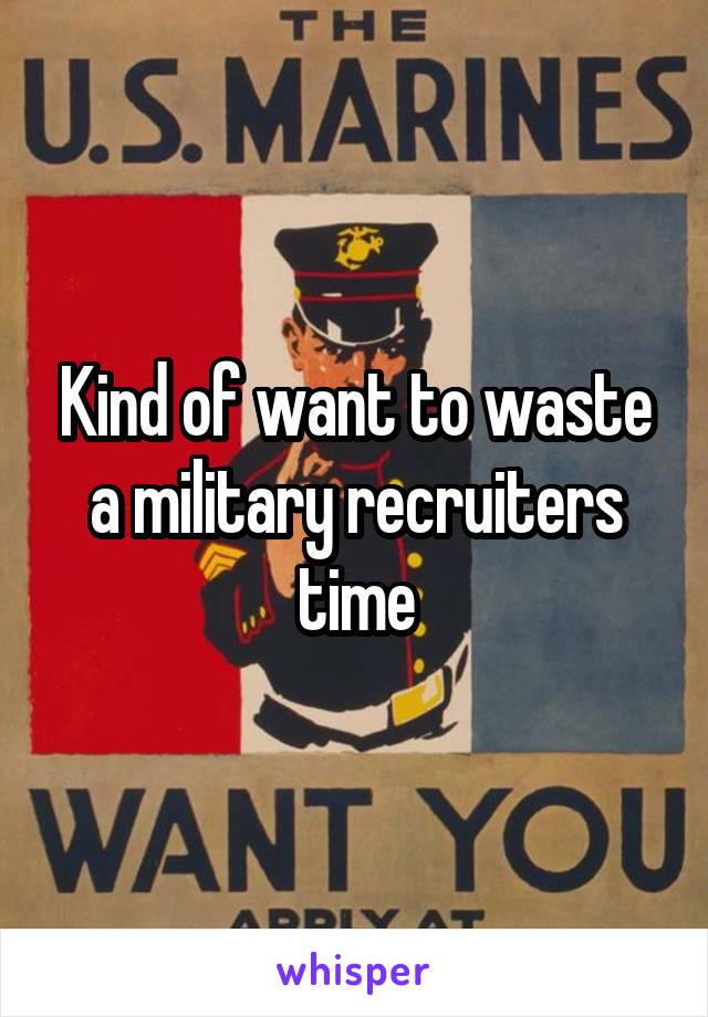 Kind of want to waste a military recruiters time
