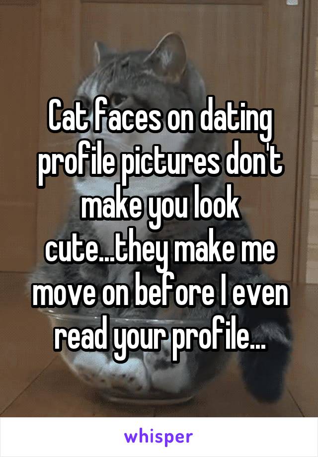 Cat faces on dating profile pictures don't make you look cute...they make me move on before I even read your profile...