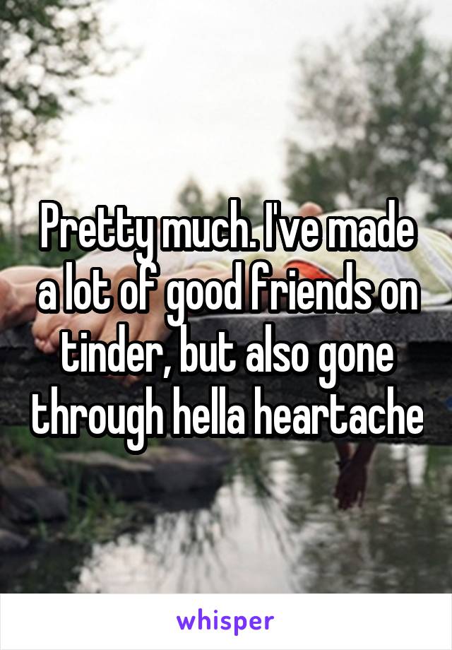 Pretty much. I've made a lot of good friends on tinder, but also gone through hella heartache