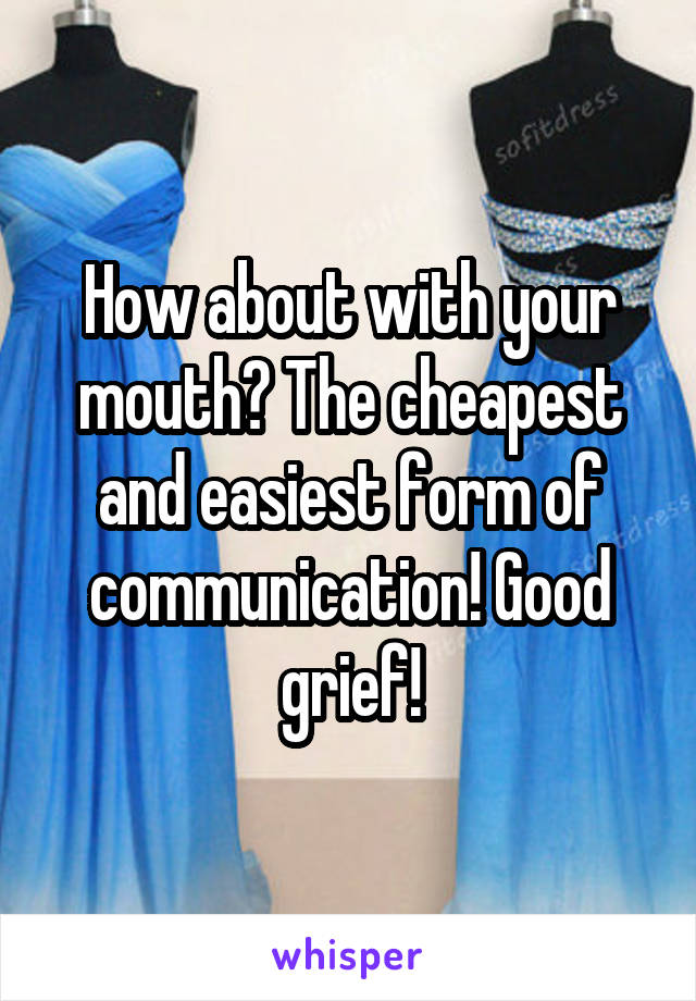 How about with your mouth? The cheapest and easiest form of communication! Good grief!