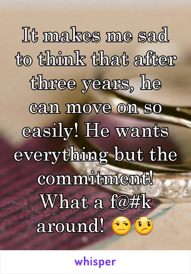 It makes me sad to think that after three years, he can move on so easily! He wants everything but the commitment! What a f@#k around! 😒😞