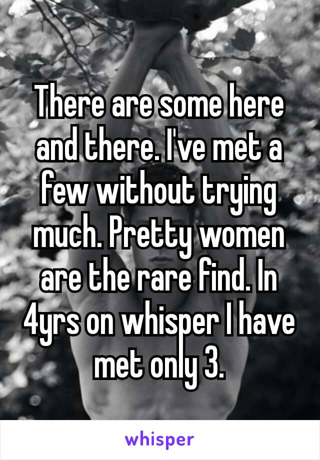 There are some here and there. I've met a few without​ trying much. Pretty women are the rare find. In 4yrs on whisper I have met only 3.