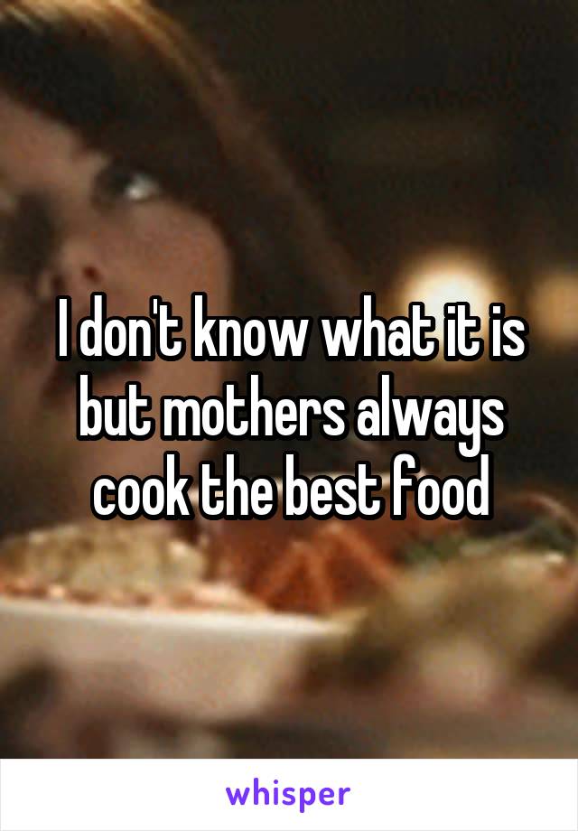 I don't know what it is but mothers always cook the best food