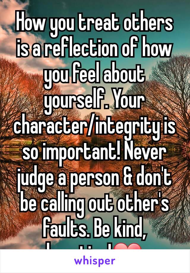 How you treat others is a reflection of how you feel about yourself. Your character/integrity is so important! Never judge a person & don't be calling out other's faults. Be kind, beauties!❤