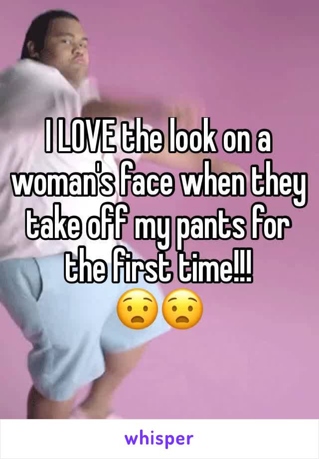 I LOVE the look on a woman's face when they take off my pants for the first time!!!
😧😧