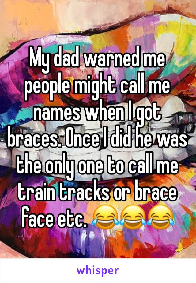 My dad warned me people might call me names when I got braces. Once I did he was the only one to call me train tracks or brace face etc. 😂😂😂