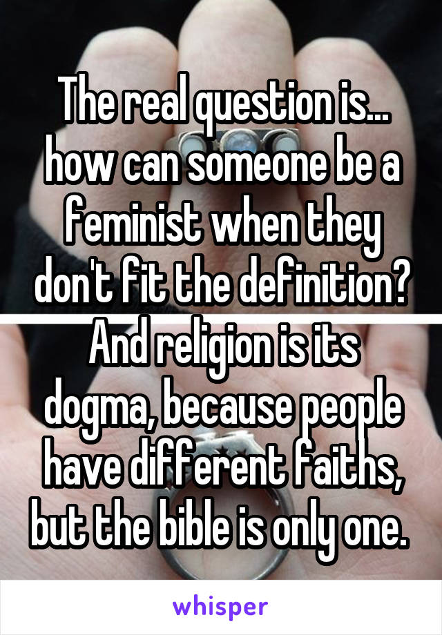 The real question is... how can someone be a feminist when they don't fit the definition? And religion is its dogma, because people have different faiths, but the bible is only one. 