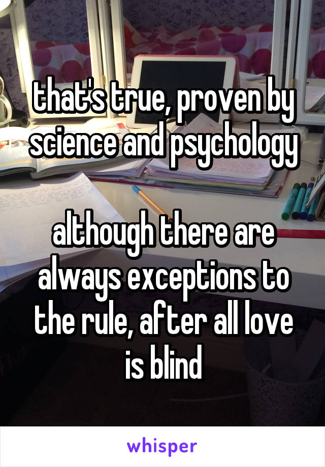 that's true, proven by science and psychology

although there are always exceptions to the rule, after all love is blind