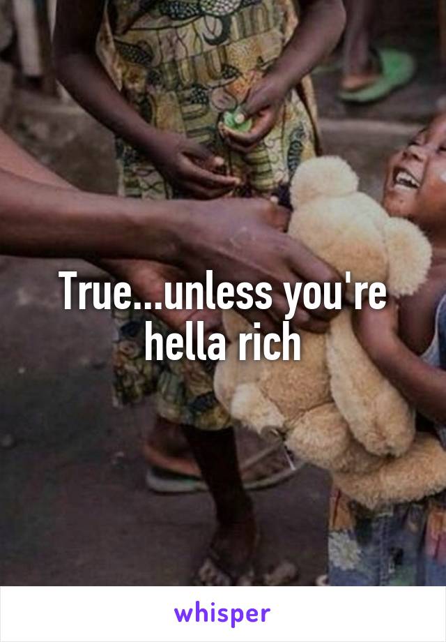 True...unless you're hella rich