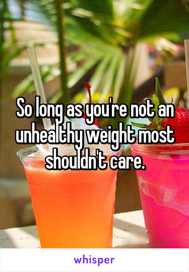 So long as you're not an unhealthy weight most shouldn't care.