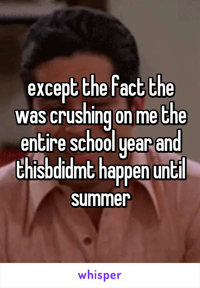 except the fact the was crushing on me the entire school year and thisbdidmt happen until summer