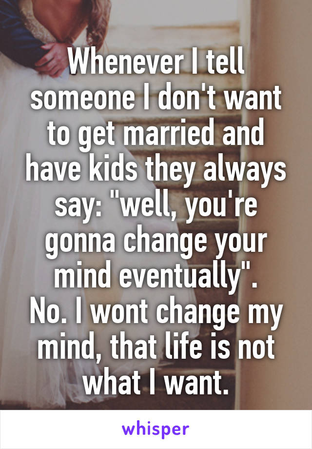 Whenever I tell someone I don't want to get married and have kids they always say: "well, you're gonna change your mind eventually".
No. I wont change my mind, that life is not what I want.