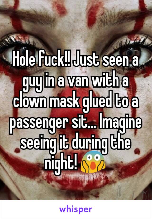 Hole fuck!! Just seen a guy in a van with a clown mask glued to a passenger sit... Imagine seeing it during the night! 😱
