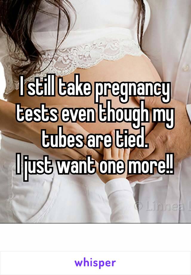 I still take pregnancy tests​ even though my tubes are tied.
I just want one more!!
