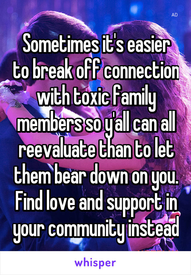 Sometimes it's easier to break off connection with toxic family members so y'all can all reevaluate than to let them bear down on you. Find love and support in your community instead
