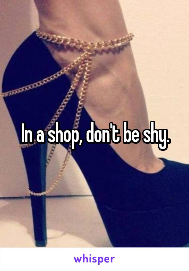 In a shop, don't be shy.