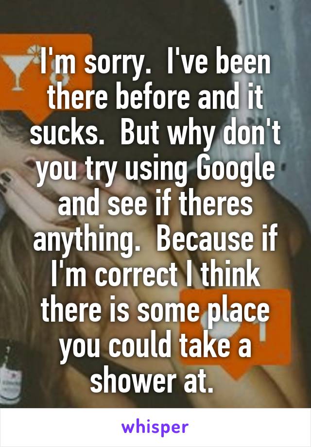 I'm sorry.  I've been there before and it sucks.  But why don't you try using Google and see if theres anything.  Because if I'm correct I think there is some place you could take a shower at. 