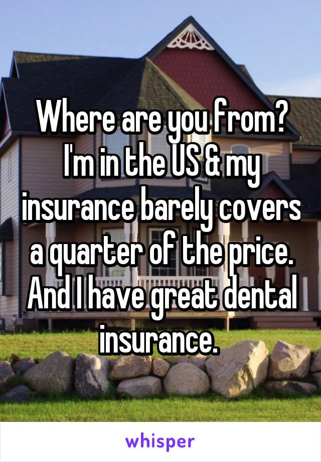 Where are you from? I'm in the US & my insurance barely covers a quarter of the price. And I have great dental insurance. 