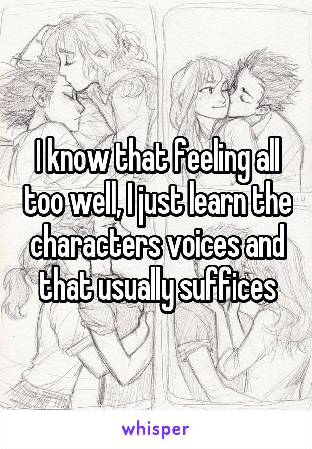 I know that feeling all too well, I just learn the characters voices and that usually suffices