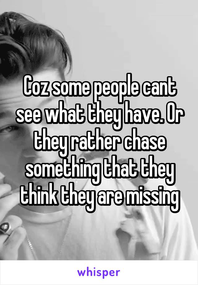Coz some people cant see what they have. Or they rather chase something that they think they are missing