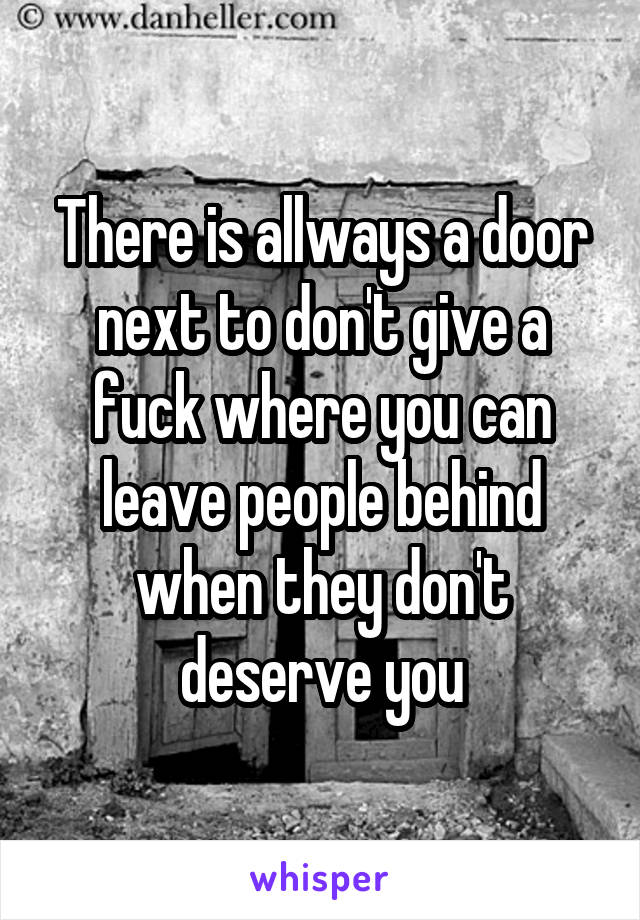 There is allways a door next to don't give a fuck where you can leave people behind when they don't deserve you