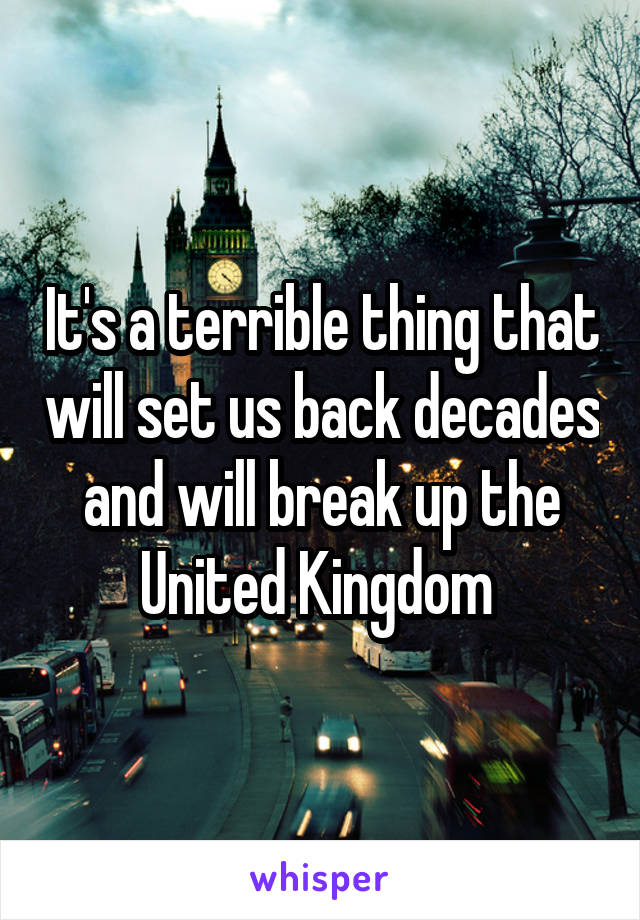 It's a terrible thing that will set us back decades and will break up the United Kingdom 