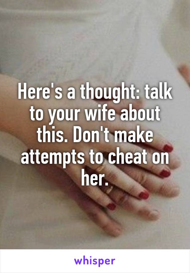 Here's a thought: talk to your wife about this. Don't make attempts to cheat on her.