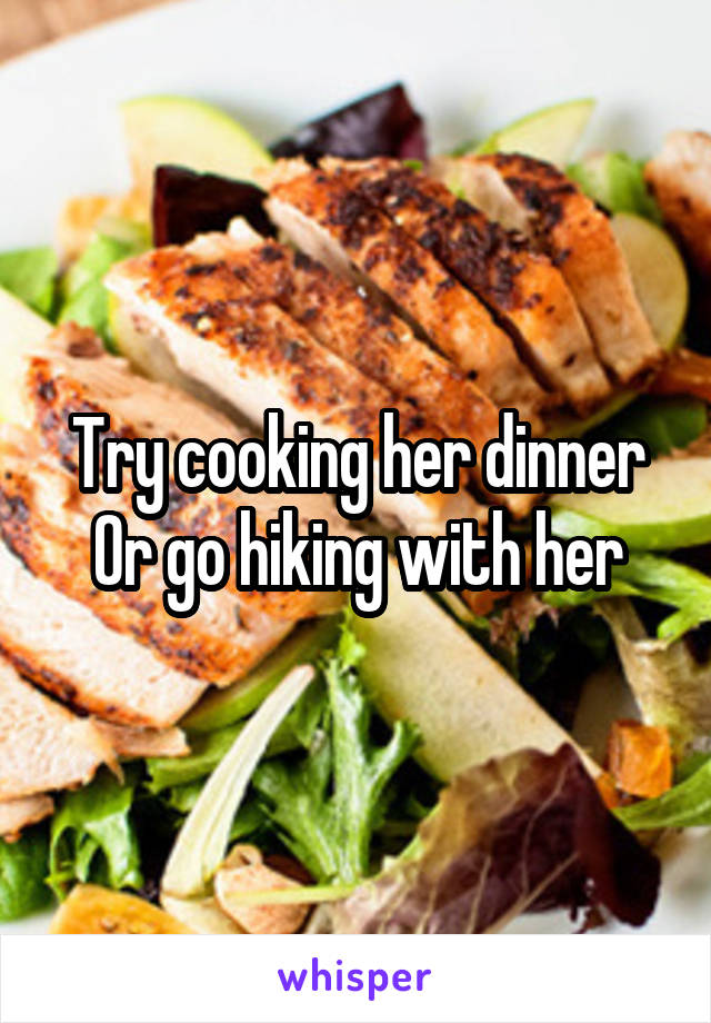 Try cooking her dinner
Or go hiking with her