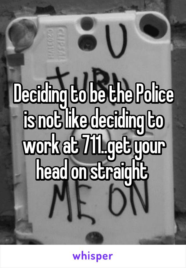 Deciding to be the Police is not like deciding to work at 711..get your head on straight 