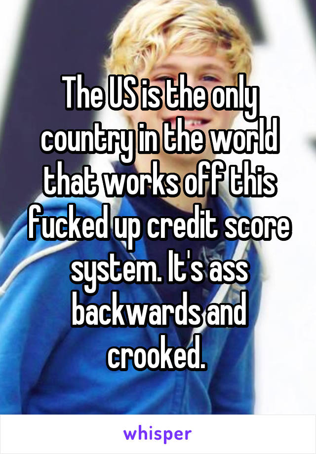 The US is the only country in the world that works off this fucked up credit score system. It's ass backwards and crooked. 