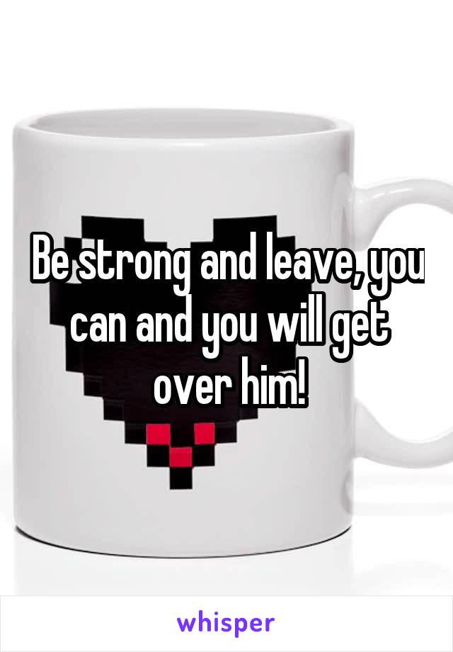 Be strong and leave, you can and you will get over him!